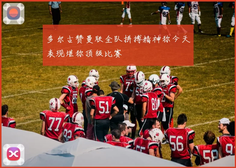 多尔古赞曼联全队拼搏精神称今天表现堪称顶级比赛