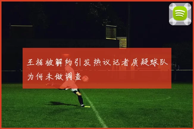 王栋被解约引发热议记者质疑球队为何未做调查