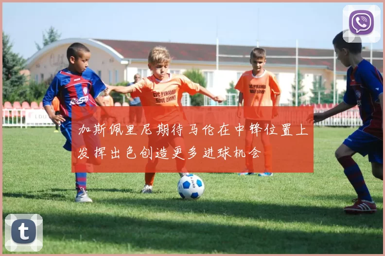 加斯佩里尼期待马伦在中锋位置上发挥出色创造更多进球机会