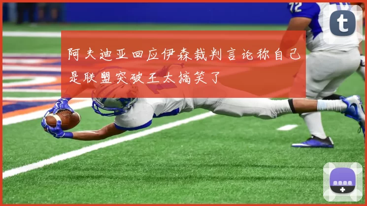 阿夫迪亚回应伊森裁判言论称自己是联盟突破王太搞笑了