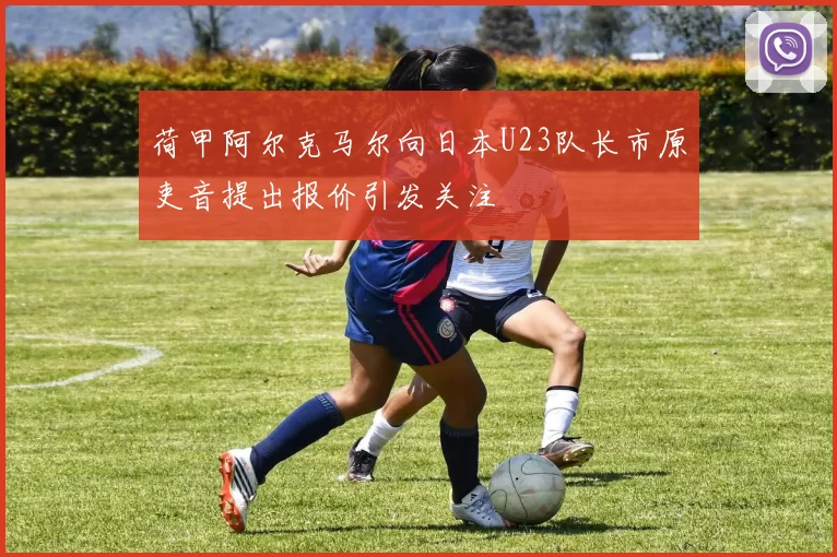 荷甲阿尔克马尔向日本U23队长市原吏音提出报价引发关注
