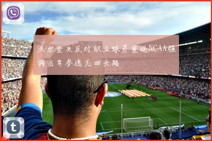 沃尔坚决反对职业球员重返NCAA强调当年参选无回头路