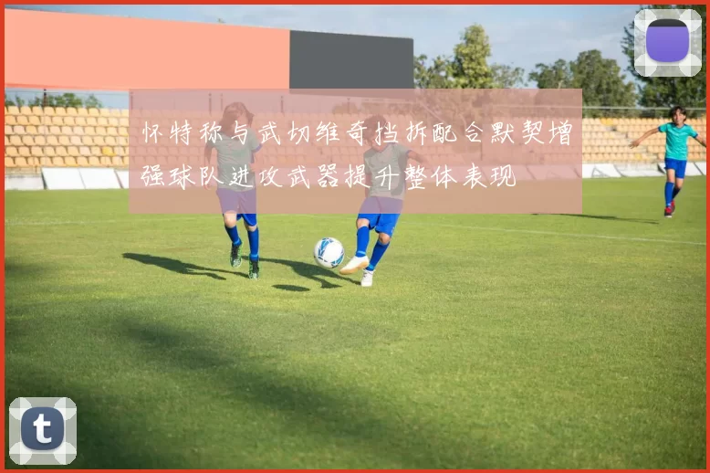 怀特称与武切维奇挡拆配合默契增强球队进攻武器提升整体表现