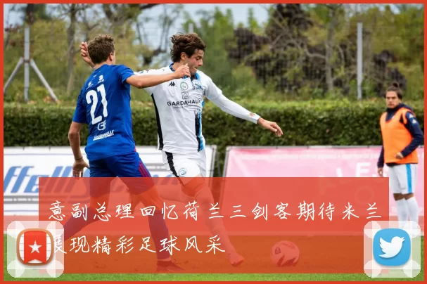 意副总理回忆荷兰三剑客期待米兰展现精彩足球风采