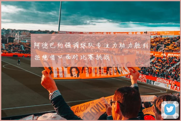 阿德巴约强调球队专注力助力胜利拒绝借口面对比赛挑战